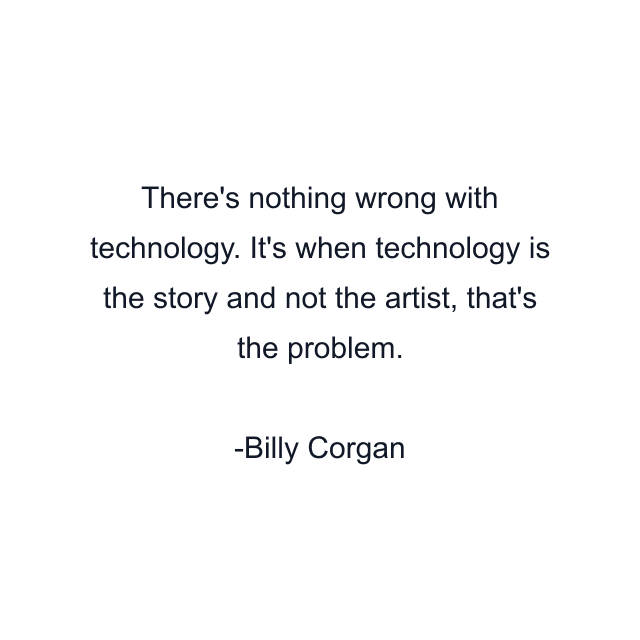 There's nothing wrong with technology. It's when technology is the story and not the artist, that's the problem.