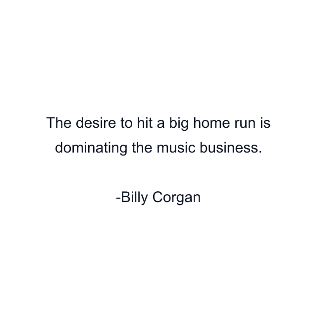 The desire to hit a big home run is dominating the music business.