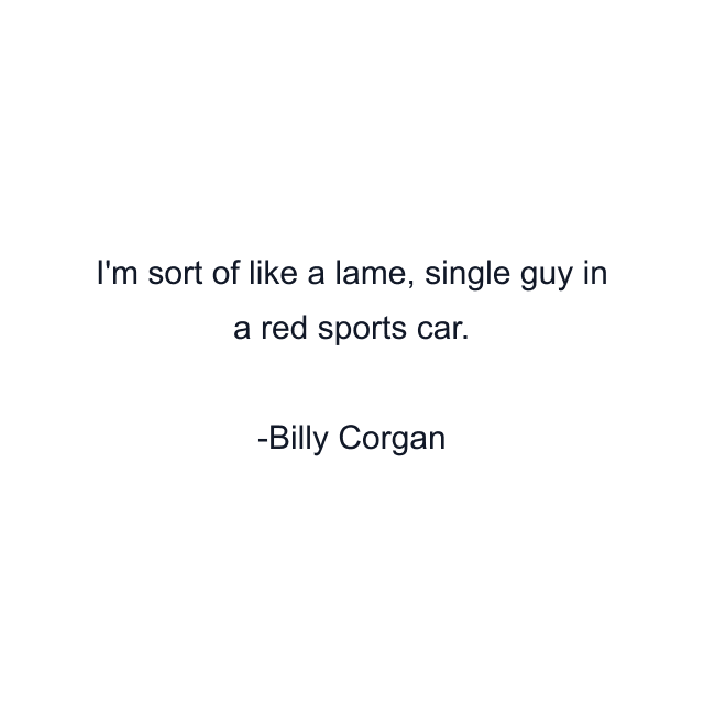 I'm sort of like a lame, single guy in a red sports car.