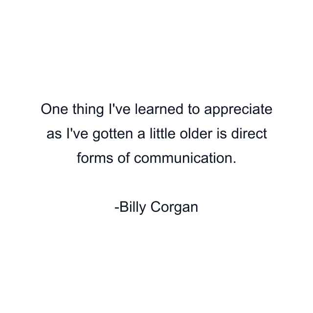 One thing I've learned to appreciate as I've gotten a little older is direct forms of communication.