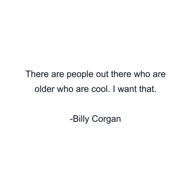 There are people out there who are older who are cool. I want that.