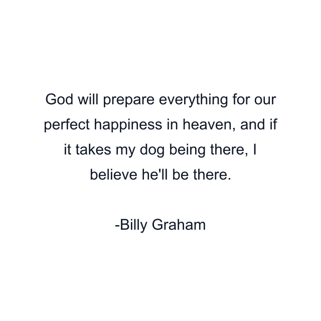 God will prepare everything for our perfect happiness in heaven, and if it takes my dog being there, I believe he'll be there.