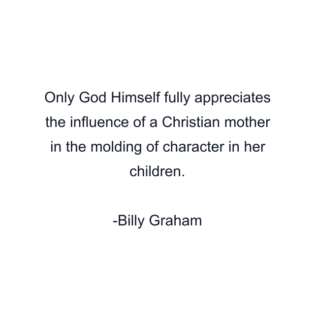 Only God Himself fully appreciates the influence of a Christian mother in the molding of character in her children.