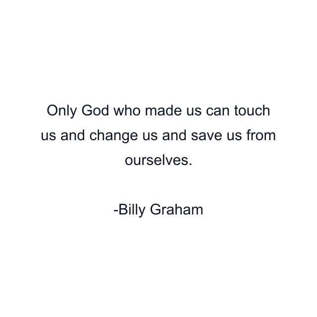 Only God who made us can touch us and change us and save us from ourselves.