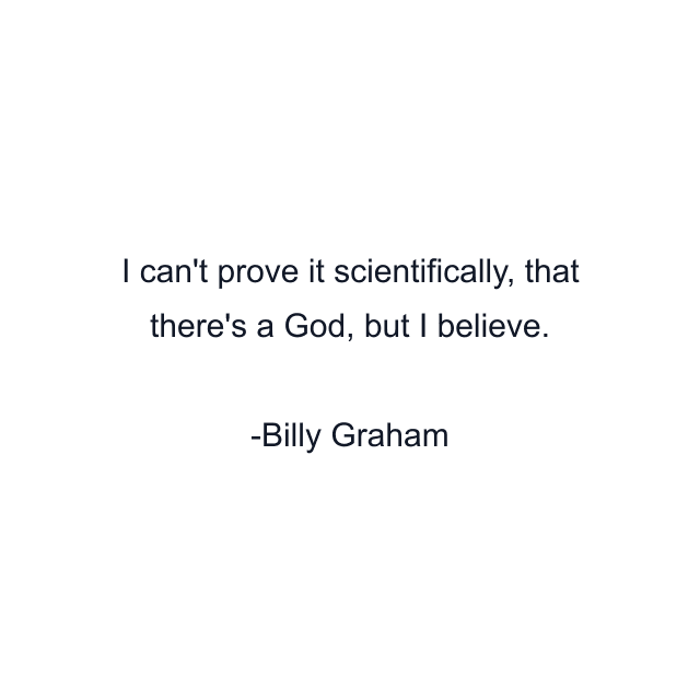 I can't prove it scientifically, that there's a God, but I believe.