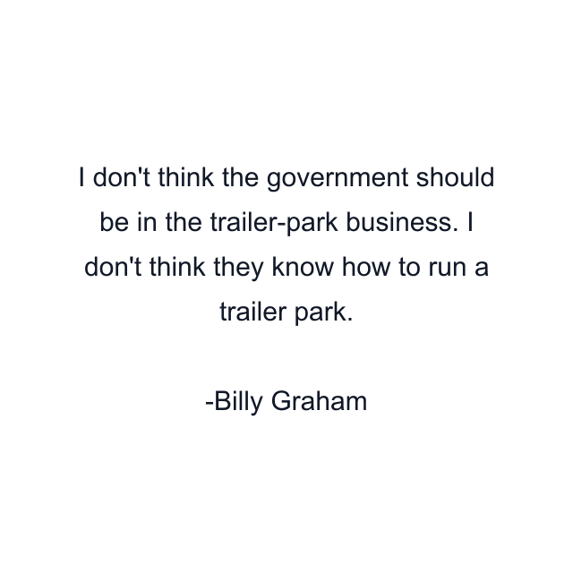 I don't think the government should be in the trailer-park business. I don't think they know how to run a trailer park.