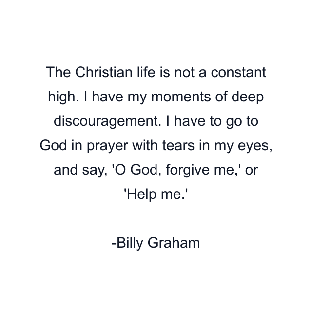 The Christian life is not a constant high. I have my moments of deep discouragement. I have to go to God in prayer with tears in my eyes, and say, 'O God, forgive me,' or 'Help me.'