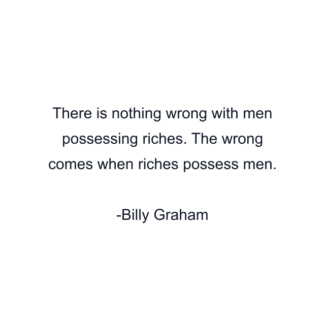 There is nothing wrong with men possessing riches. The wrong comes when riches possess men.