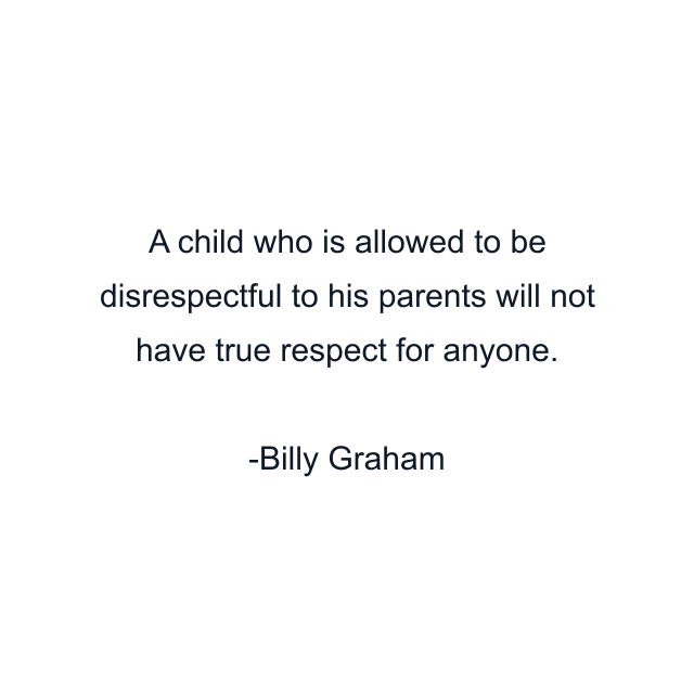 A child who is allowed to be disrespectful to his parents will not have true respect for anyone.