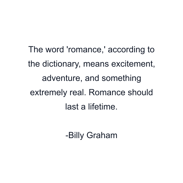 The word 'romance,' according to the dictionary, means excitement, adventure, and something extremely real. Romance should last a lifetime.