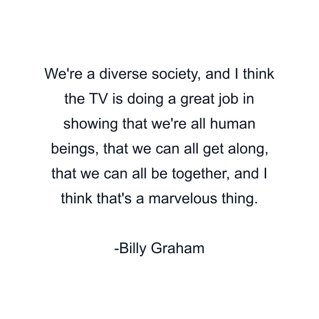 We're a diverse society, and I think the TV is doing a great job in showing that we're all human beings, that we can all get along, that we can all be together, and I think that's a marvelous thing.