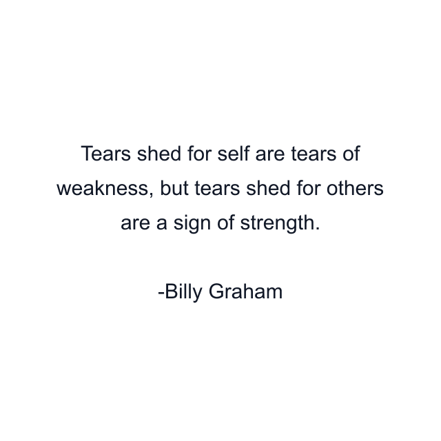 Tears shed for self are tears of weakness, but tears shed for others are a sign of strength.