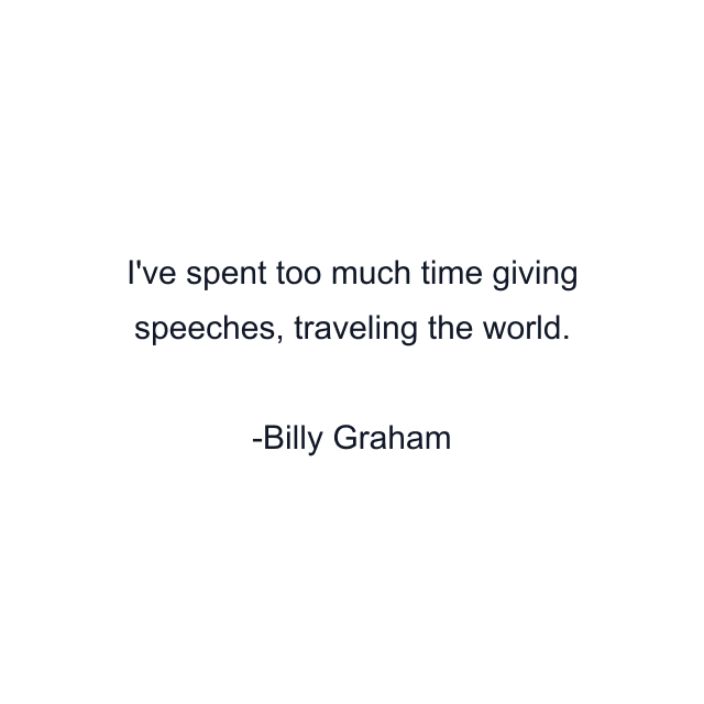 I've spent too much time giving speeches, traveling the world.