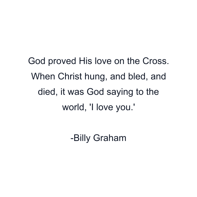 God proved His love on the Cross. When Christ hung, and bled, and died, it was God saying to the world, 'I love you.'