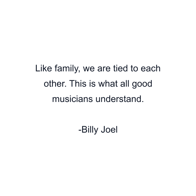 Like family, we are tied to each other. This is what all good musicians understand.