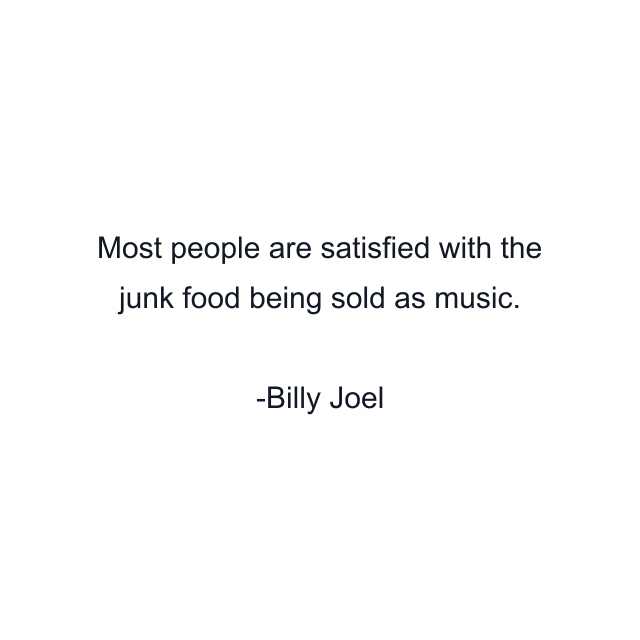 Most people are satisfied with the junk food being sold as music.