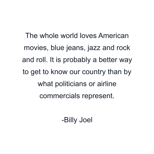 The whole world loves American movies, blue jeans, jazz and rock and roll. It is probably a better way to get to know our country than by what politicians or airline commercials represent.