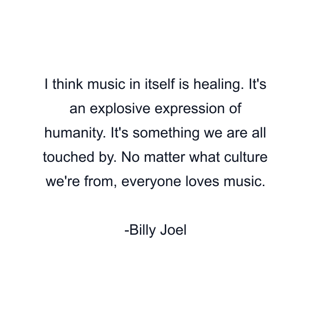 I think music in itself is healing. It's an explosive expression of humanity. It's something we are all touched by. No matter what culture we're from, everyone loves music.