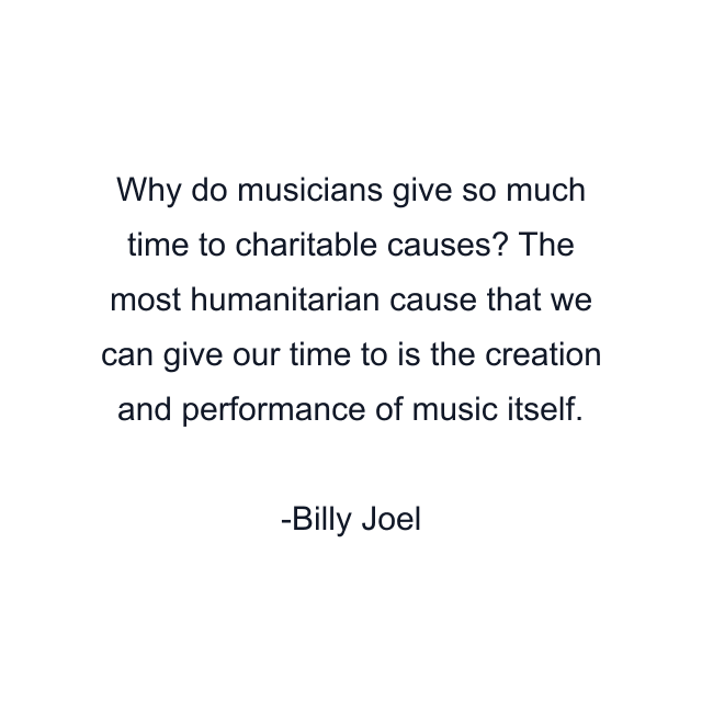 Why do musicians give so much time to charitable causes? The most humanitarian cause that we can give our time to is the creation and performance of music itself.