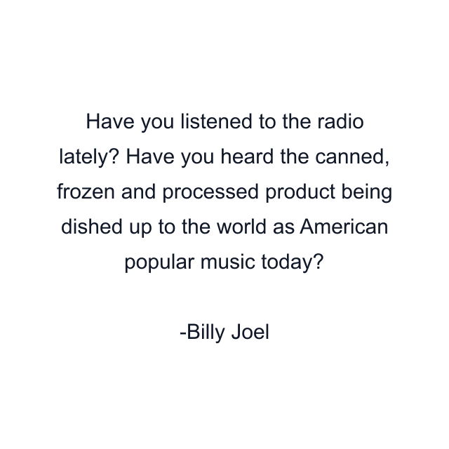 Have you listened to the radio lately? Have you heard the canned, frozen and processed product being dished up to the world as American popular music today?