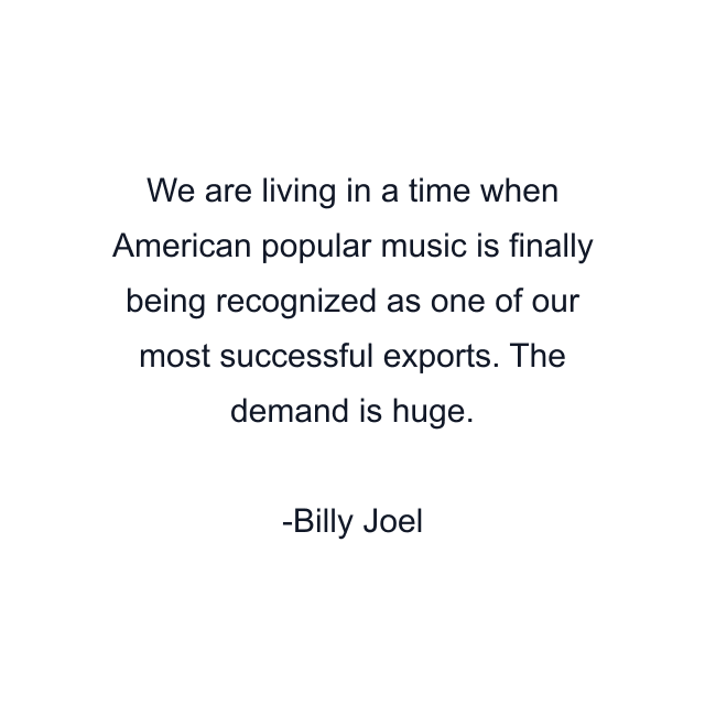 We are living in a time when American popular music is finally being recognized as one of our most successful exports. The demand is huge.