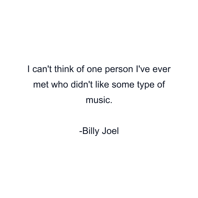 I can't think of one person I've ever met who didn't like some type of music.