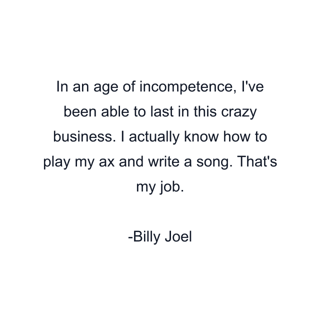 In an age of incompetence, I've been able to last in this crazy business. I actually know how to play my ax and write a song. That's my job.