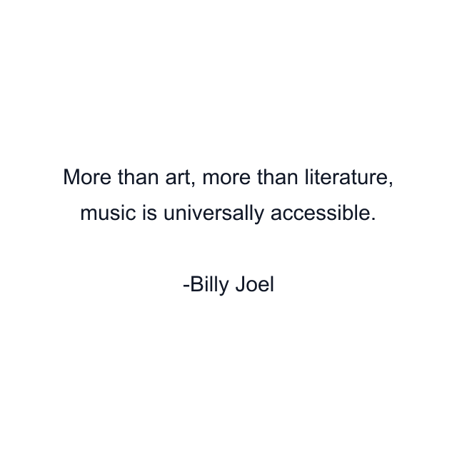 More than art, more than literature, music is universally accessible.