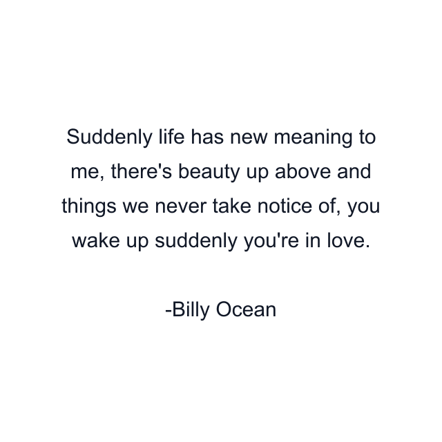 Suddenly life has new meaning to me, there's beauty up above and things we never take notice of, you wake up suddenly you're in love.