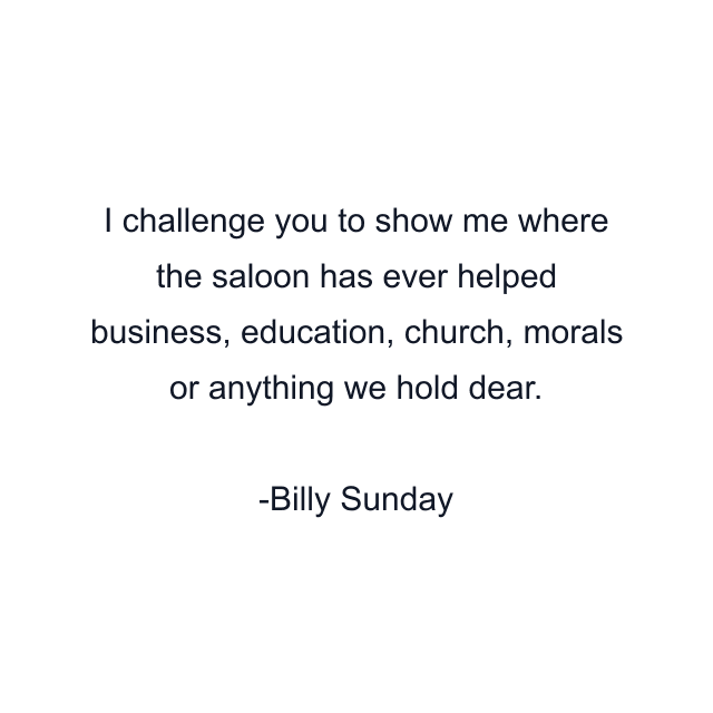 I challenge you to show me where the saloon has ever helped business, education, church, morals or anything we hold dear.