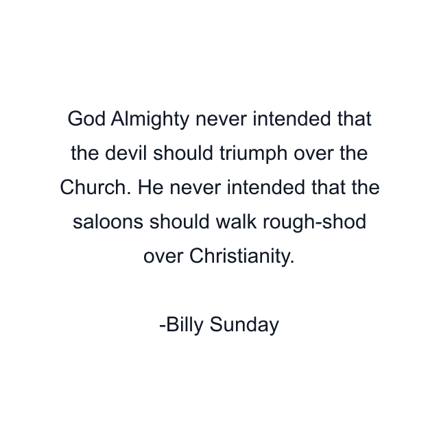 God Almighty never intended that the devil should triumph over the Church. He never intended that the saloons should walk rough-shod over Christianity.