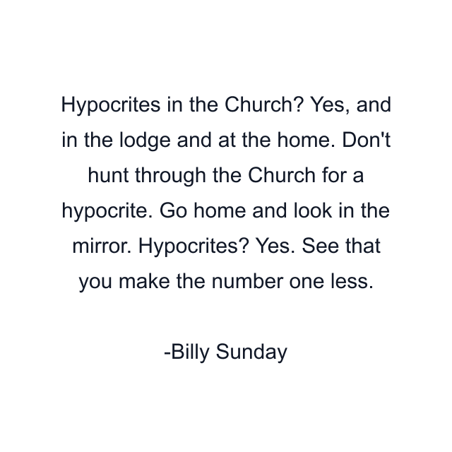 Hypocrites in the Church? Yes, and in the lodge and at the home. Don't hunt through the Church for a hypocrite. Go home and look in the mirror. Hypocrites? Yes. See that you make the number one less.