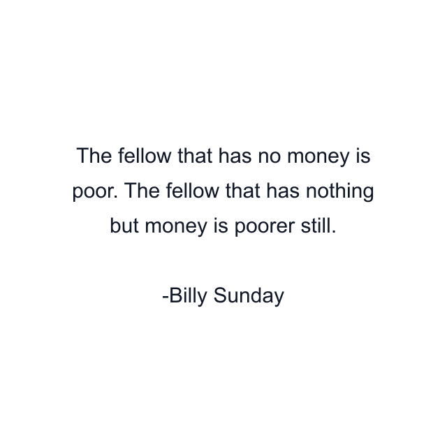 The fellow that has no money is poor. The fellow that has nothing but money is poorer still.