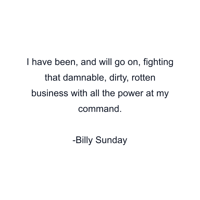 I have been, and will go on, fighting that damnable, dirty, rotten business with all the power at my command.