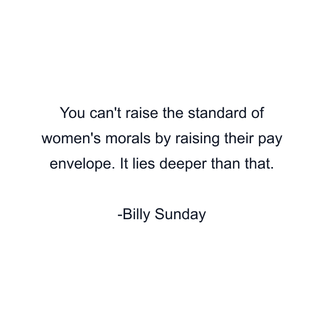 You can't raise the standard of women's morals by raising their pay envelope. It lies deeper than that.