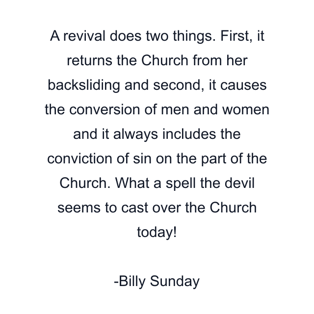 A revival does two things. First, it returns the Church from her backsliding and second, it causes the conversion of men and women and it always includes the conviction of sin on the part of the Church. What a spell the devil seems to cast over the Church today!