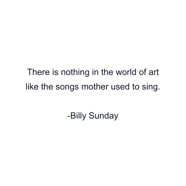 There is nothing in the world of art like the songs mother used to sing.