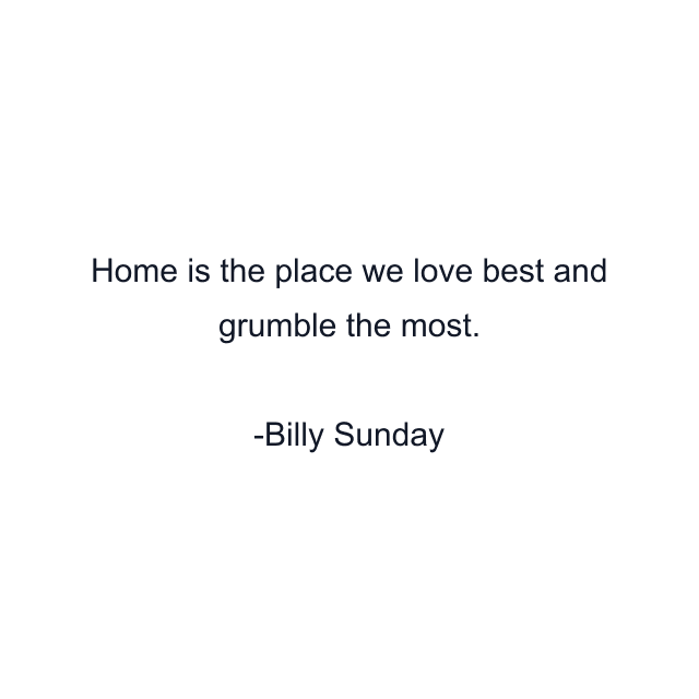 Home is the place we love best and grumble the most.