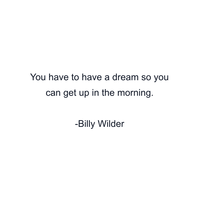 You have to have a dream so you can get up in the morning.