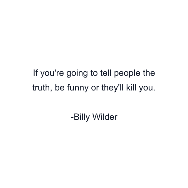 If you're going to tell people the truth, be funny or they'll kill you.