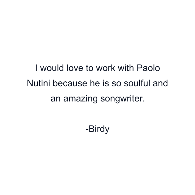 I would love to work with Paolo Nutini because he is so soulful and an amazing songwriter.