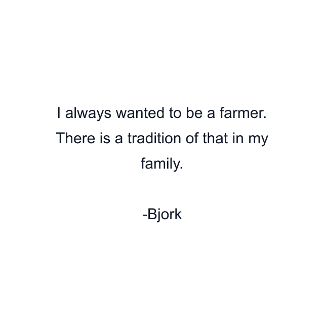 I always wanted to be a farmer. There is a tradition of that in my family.