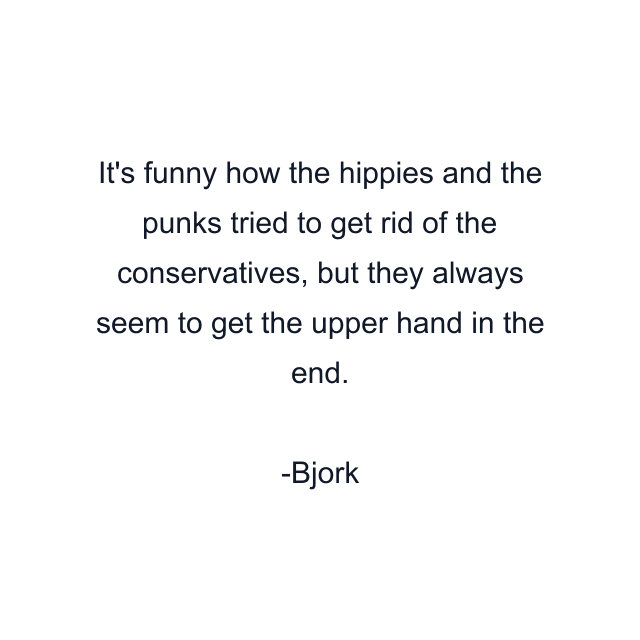 It's funny how the hippies and the punks tried to get rid of the conservatives, but they always seem to get the upper hand in the end.