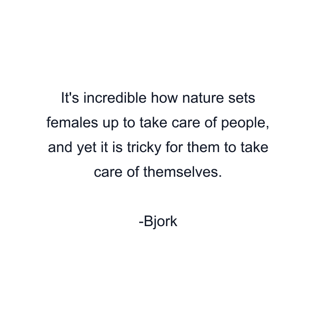 It's incredible how nature sets females up to take care of people, and yet it is tricky for them to take care of themselves.