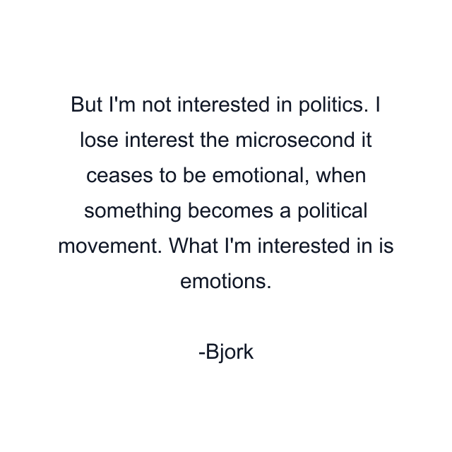 But I'm not interested in politics. I lose interest the microsecond it ceases to be emotional, when something becomes a political movement. What I'm interested in is emotions.