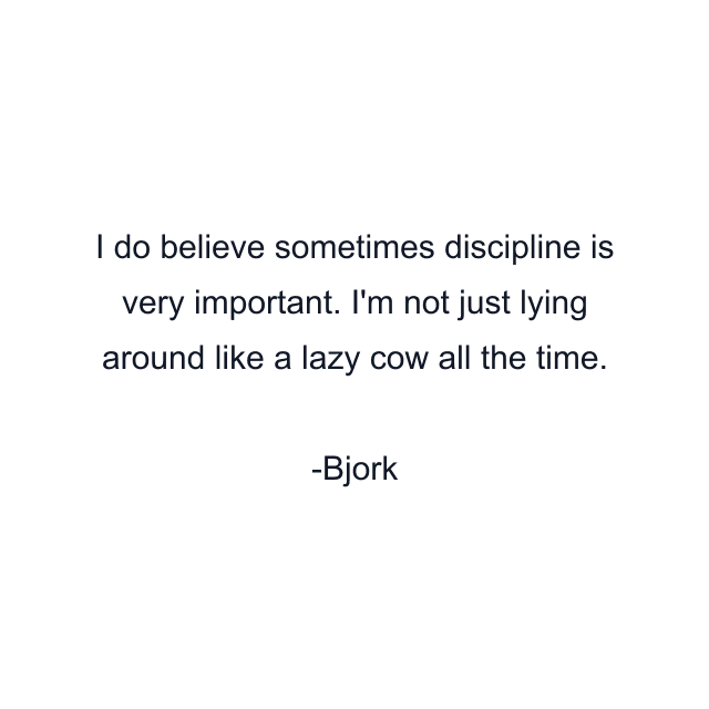 I do believe sometimes discipline is very important. I'm not just lying around like a lazy cow all the time.