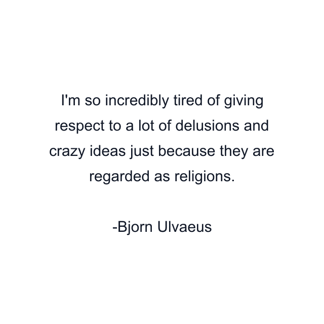 I'm so incredibly tired of giving respect to a lot of delusions and crazy ideas just because they are regarded as religions.