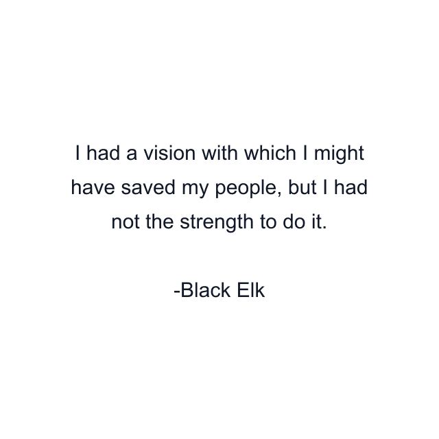 I had a vision with which I might have saved my people, but I had not the strength to do it.