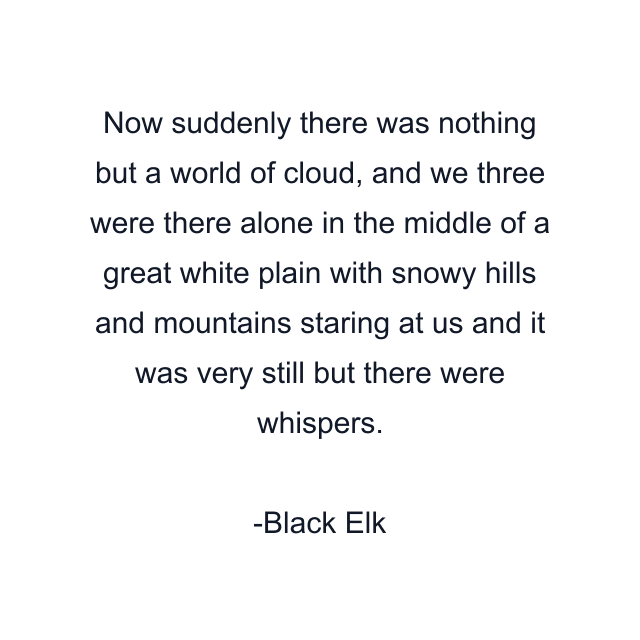 Now suddenly there was nothing but a world of cloud, and we three were there alone in the middle of a great white plain with snowy hills and mountains staring at us and it was very still but there were whispers.