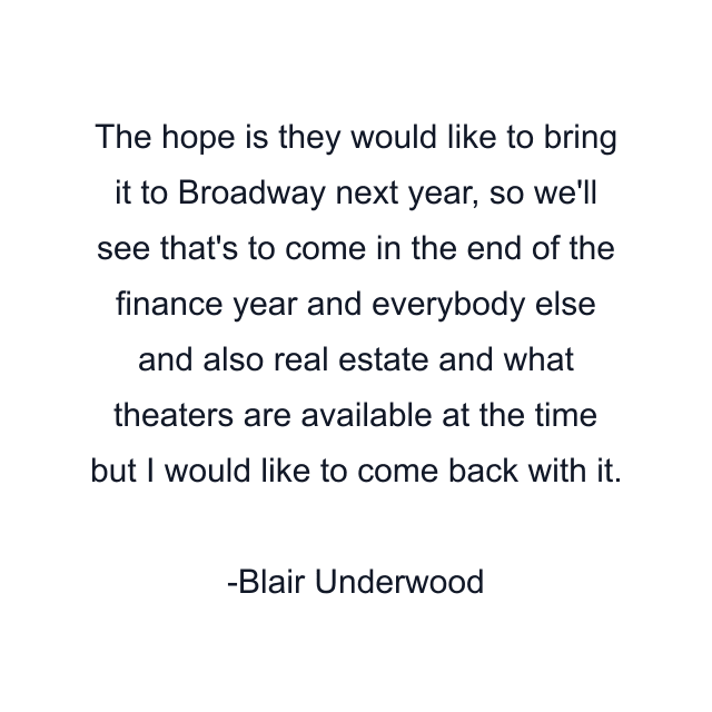 The hope is they would like to bring it to Broadway next year, so we'll see that's to come in the end of the finance year and everybody else and also real estate and what theaters are available at the time but I would like to come back with it.